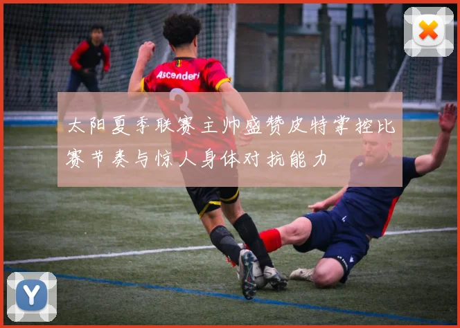 太阳夏季联赛主帅盛赞皮特掌控比赛节奏与惊人身体对抗能力