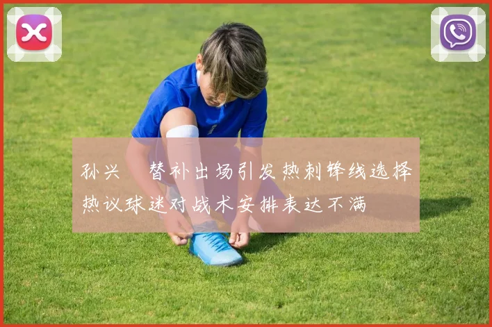 孙兴慜替补出场引发热刺锋线选择热议球迷对战术安排表达不满