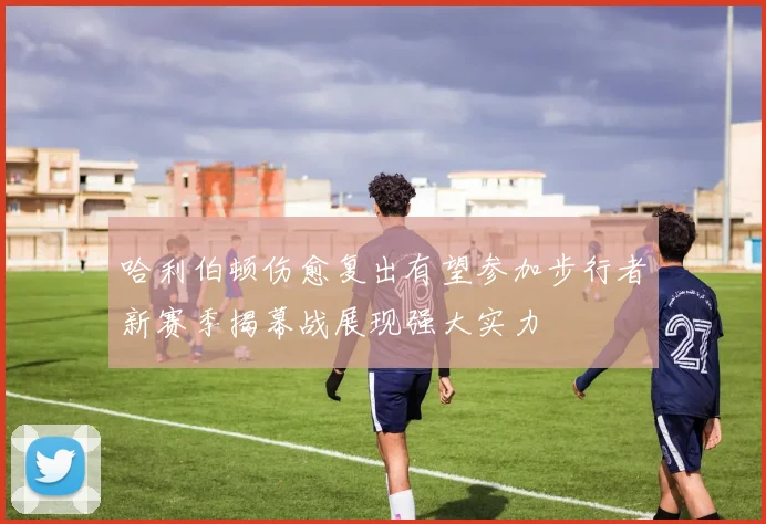 哈利伯顿伤愈复出有望参加步行者新赛季揭幕战展现强大实力