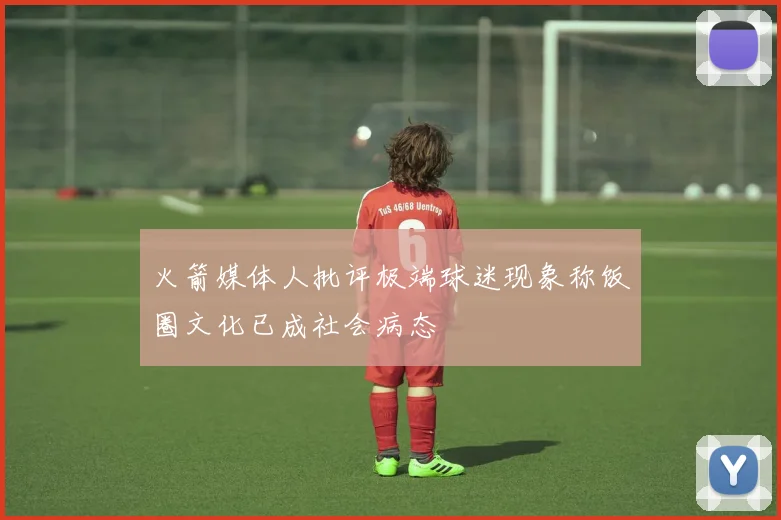 火箭媒体人批评极端球迷现象称饭圈文化已成社会病态
