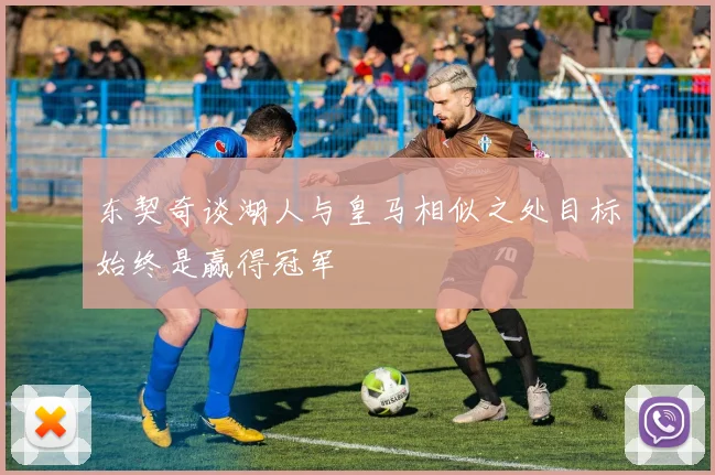 东契奇谈湖人与皇马相似之处目标始终是赢得冠军