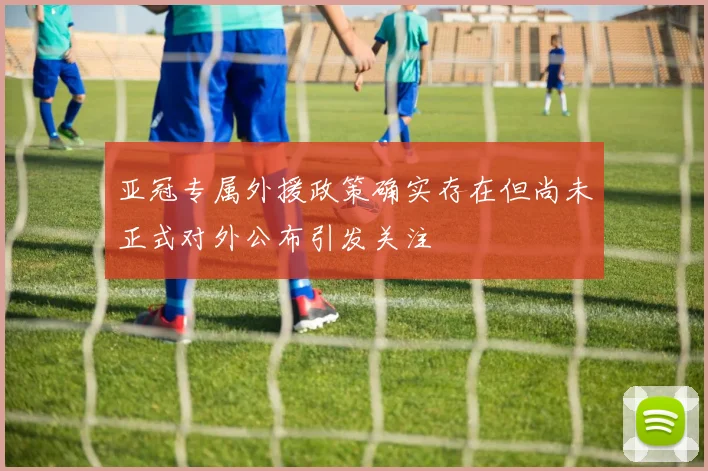 亚冠专属外援政策确实存在但尚未正式对外公布引发关注