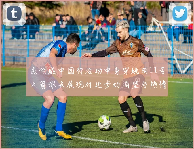 杰伦威中国行活动中身穿姚明11号火箭球衣展现对进步的渴望与热情