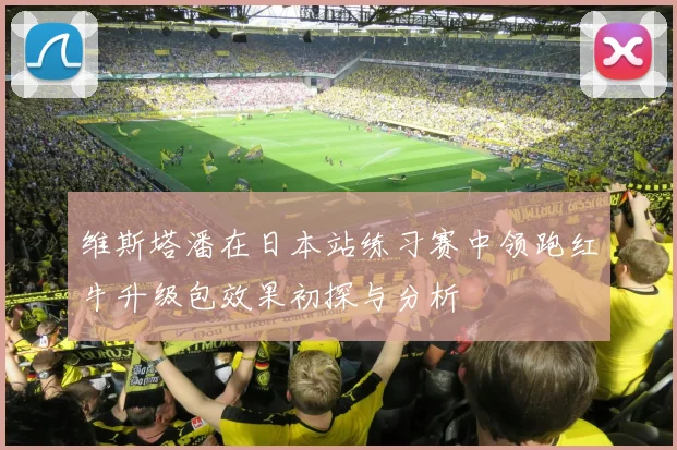 维斯塔潘在日本站练习赛中领跑红牛升级包效果初探与分析