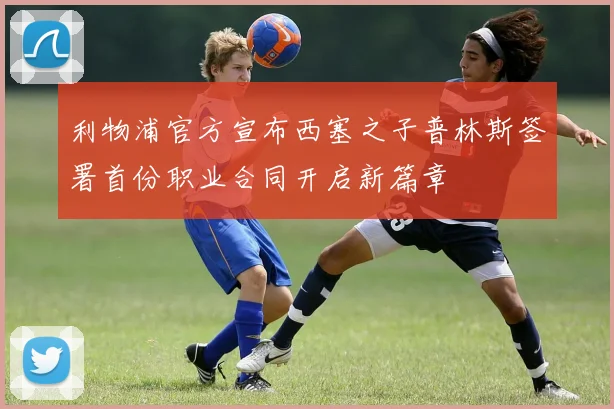 利物浦官方宣布西塞之子普林斯签署首份职业合同开启新篇章