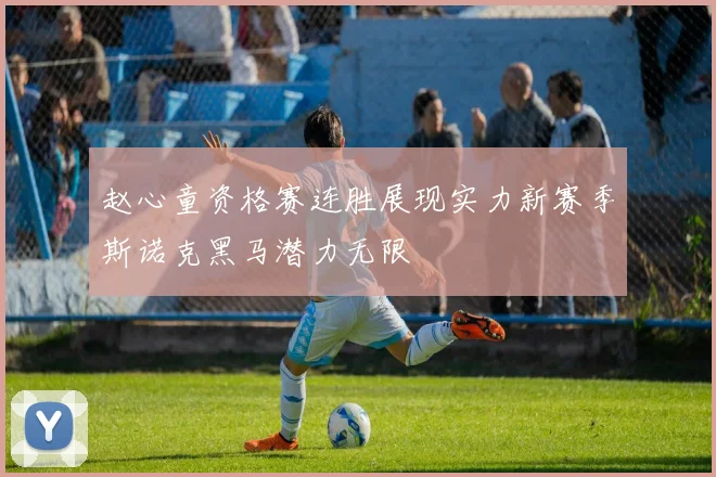 赵心童资格赛连胜展现实力新赛季斯诺克黑马潜力无限